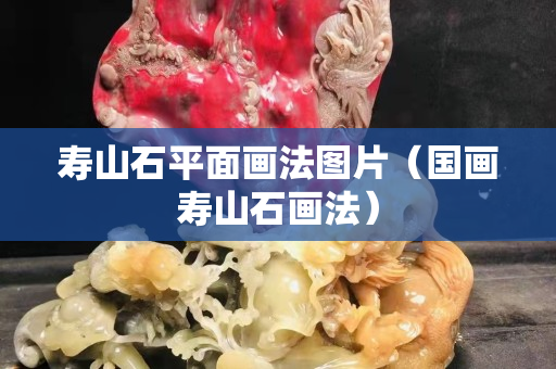 壽山石平面畫法圖片（國畫壽山石畫法）