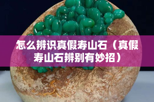 怎么辨識真假壽山石（真假壽山石辨別有妙招）