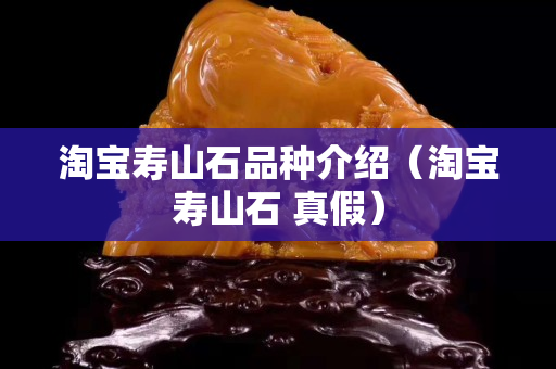 淘寶壽山石品種介紹（淘寶壽山石 真假）
