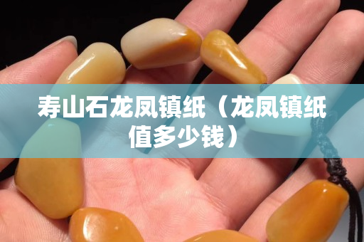 壽山石龍鳳鎮紙（龍鳳鎮紙值多少錢）