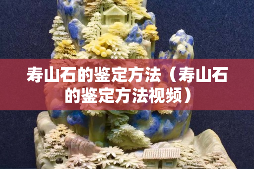 壽山石的鑒定方法（壽山石的鑒定方法視頻）