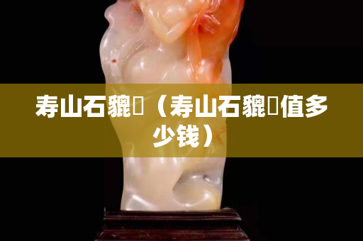 壽山石貔恘（壽山石貔恘值多少錢）