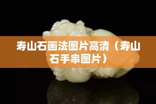 壽山石畫法圖片高清（壽山石手串圖片）