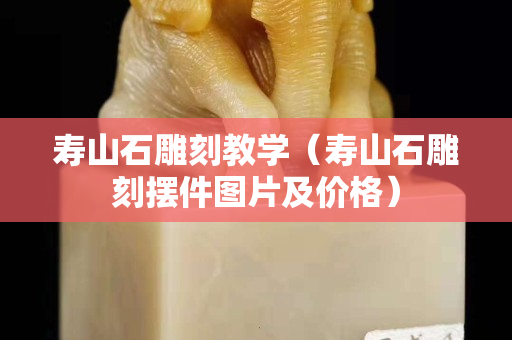 壽山石雕刻教學（壽山石雕刻擺件圖片及價格）