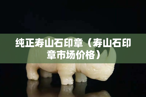 純正壽山石印章（壽山石印章市場價格）