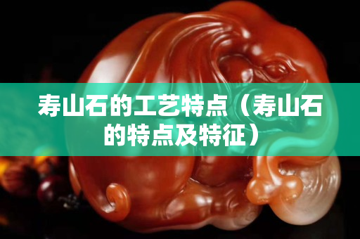 壽山石的工藝特點（壽山石的特點及特征）