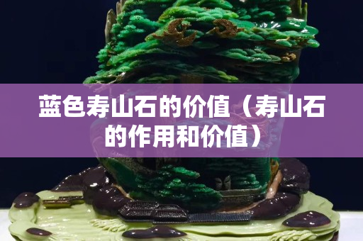 藍(lán)色壽山石的價(jià)值（壽山石的作用和價(jià)值）