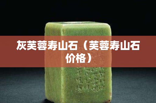 灰芙蓉壽山石（芙蓉壽山石價格）