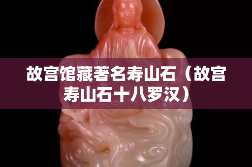 故宮館藏著名壽山石（故宮壽山石十八羅漢）