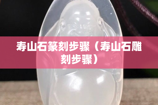 壽山石篆刻步驟（壽山石雕刻步驟）