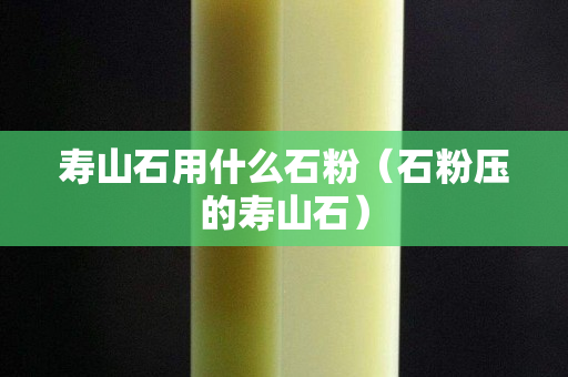 壽山石用什么石粉（石粉壓的壽山石）