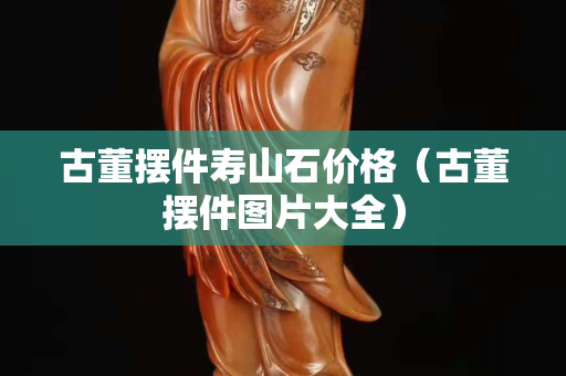 古董擺件壽山石價格（古董擺件圖片大全）