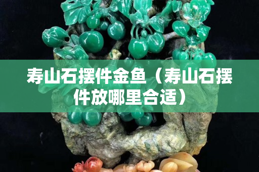 壽山石擺件金魚(yú)（壽山石擺件放哪里合適）