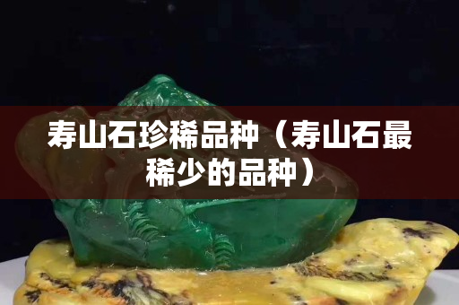 壽山石珍稀品種（壽山石最稀少的品種）