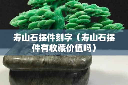 壽山石擺件刻字（壽山石擺件有收藏價值嗎）
