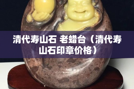 清代壽山石 老蠟臺（清代壽山石印章價格）