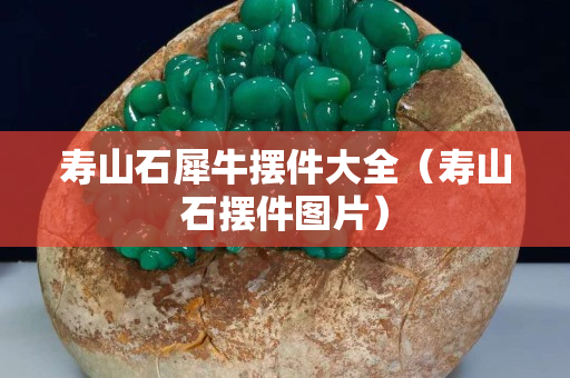 壽山石犀牛擺件大全（壽山石擺件圖片）