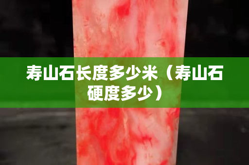 壽山石長度多少米（壽山石硬度多少）