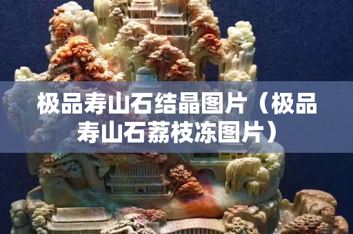 極品壽山石結(jié)晶圖片（極品壽山石荔枝凍圖片）