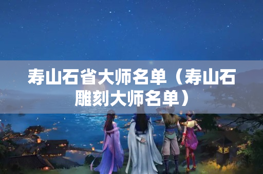 壽山石省大師名單（壽山石雕刻大師名單）