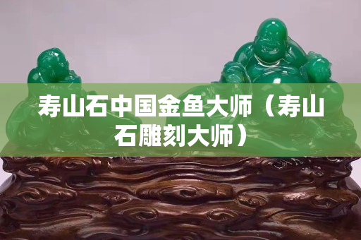 壽山石中國金魚大師（壽山石雕刻大師）