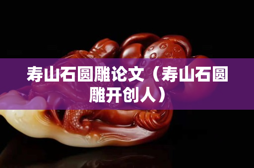 壽山石圓雕論文（壽山石圓雕開創(chuàng)人）