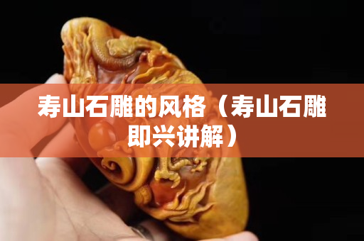 壽山石雕的風格（壽山石雕即興講解）