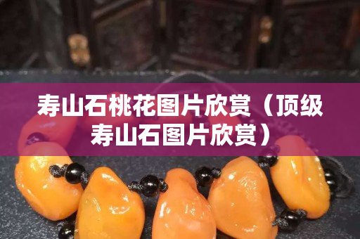 壽山石桃花圖片欣賞（頂級壽山石圖片欣賞）