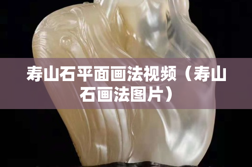 壽山石平面畫法視頻（壽山石畫法圖片）