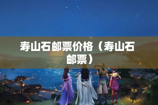壽山石郵票價格（壽山石 郵票）