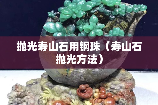 拋光壽山石用鋼珠（壽山石拋光方法）