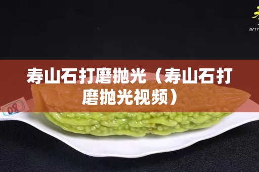 壽山石打磨拋光（壽山石打磨拋光視頻）