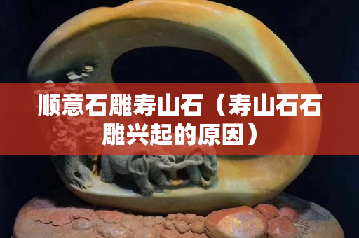 順意石雕壽山石（壽山石石雕興起的原因）