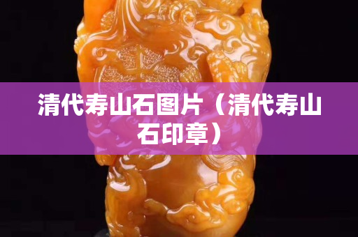 清代壽山石圖片（清代壽山石印章）