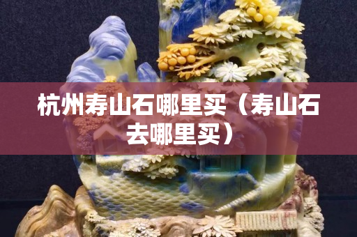 杭州壽山石哪里買（壽山石去哪里買）