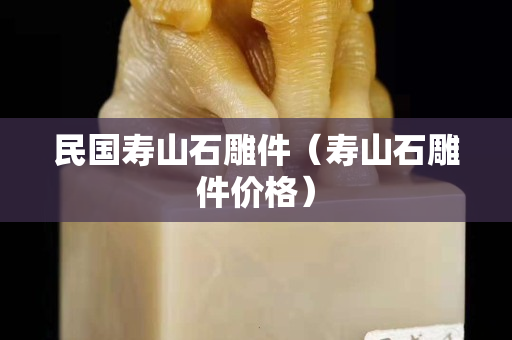 民國(guó)壽山石雕件（壽山石雕件價(jià)格）