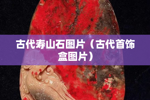 古代壽山石圖片（古代首飾盒圖片）