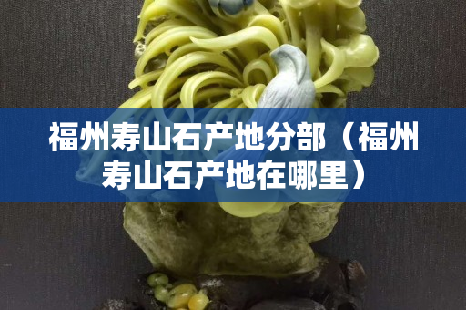 福州壽山石產地分部（福州壽山石產地在哪里）