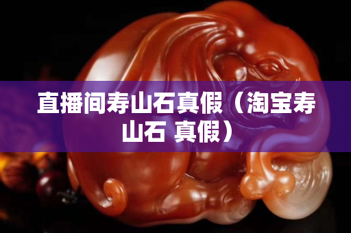 直播間壽山石真假（淘寶壽山石 真假）