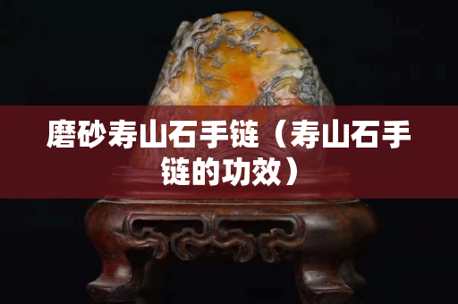 磨砂壽山石手鏈（壽山石手鏈的功效）