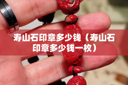 壽山石印章多少錢（壽山石印章多少錢一枚）