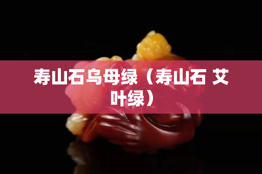 壽山石烏母綠（壽山石 艾葉綠）