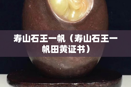 壽山石王一帆（壽山石王一帆田黃證書）
