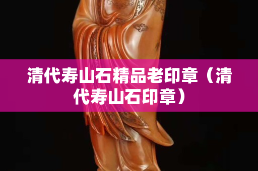 清代壽山石精品老印章（清代壽山石印章）