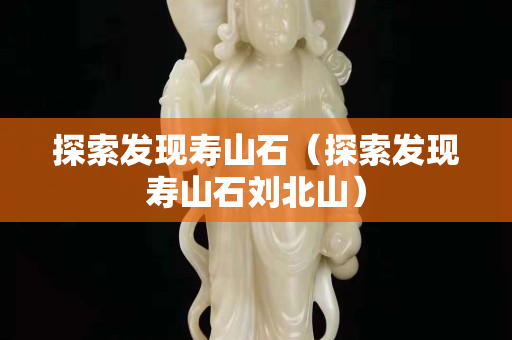 探索發現壽山石（探索發現壽山石劉北山）