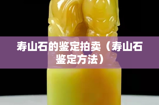 壽山石的鑒定拍賣（壽山石鑒定方法）