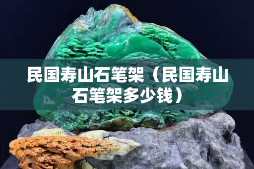 民國壽山石筆架（民國壽山石筆架多少錢）