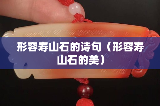 形容壽山石的詩句（形容壽山石的美）