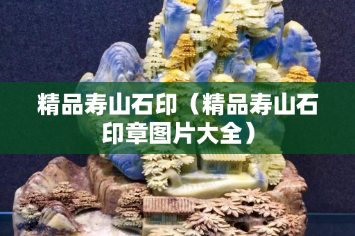 精品壽山石?。ň穳凵绞≌聢D片大全）
