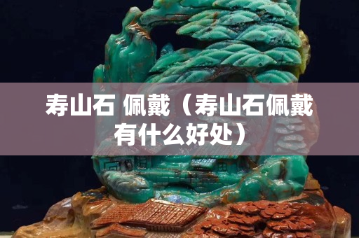 壽山石 佩戴（壽山石佩戴有什么好處）